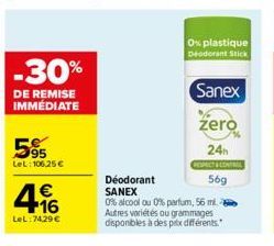 -30%  DE REMISE IMMEDIATE  595  LeL: 106,25 €  € +16  LeL:74,29 €  Déodorant SANEX  0% alcool ou 0% parfum, 56 ml. Autres variétés ou grammages disponibles à des prix différents."  O plastique Deodora