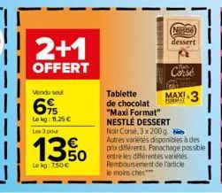 2+1  OFFERT  Vendu seul  6%  Le kg: 11,25 € Les 3 pour  13%  Le kg: 7,50 €  P  Nite  dessert  Corse  MAXI 3  Tablette de chocolat "Maxi Format" NESTLÉ DESSERT Noir Corse, 3 x 200 g Autres variétés dis