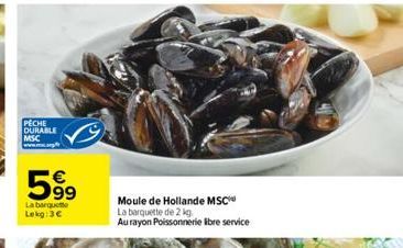 PECHE DURABLE MSC  599  La barqueme Lekg: 3€  Moule de Hollande MSC  La barquette de 2 kg.  Au rayon Poissonnerie libre service 