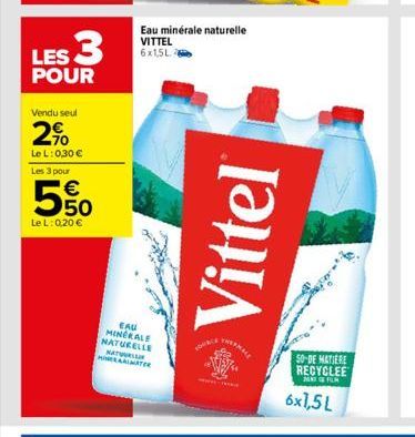 LES 3  POUR  Vendu seul  2%  Le L: 0,30 € Les 3 pour  550  €  Le L: 0,20 €  Eau minérale naturelle VITTEL 6x1,5L  EAU MINERALE NATURELLE NATURLI MINERARIMATER  Vittel  YAMALE  50-DE MATIERE RECYCLEE  