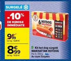 SURGELÉ  -10%  DE REMISE IMMÉDIATE  9%  Le kg: 12,81€  8.99⁹  €  Le kg: 11,53 €  lum  6H HOTDOG NEW-YORKAIS  Por 6, 780g Au rayon Surgelés  Kit hot dog surgelé MANHATTAN HOTDOG  A  LA BOX 