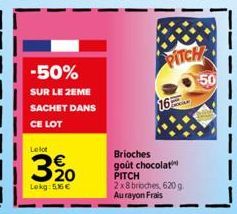 -50%  SUR LE 2EME SACHET DANS CE LOT  Lelot  3,20  Lokg: 5.56 €  PITCH  16  Brioches  goût chocolat PITCH  2x8 brioches, 620 g Aurayon Frais  50 