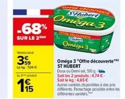-68%  sur le 2 me  vendu sout  399  le kg: 7,04 €  le 2 produ  € 15  offre decouverte shubert  omega 3  getre découverte sybers omega 3,  oméga 3 "offre découverte" st hubert  doux ou demi-sel, 510 g 
