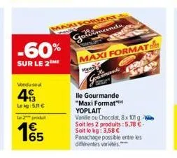 -60%  sur le 2 me  vendu seul  493  lekg: 511 €  le 2 produ  15  axi format  gowdimande  maxi format  c  lle gourmande "maxi format" yoplait  mande  f  vanille ou chocolat, 8x 101 g. - soit les 2 prod