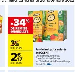 -34%  DE REMISE IMMEDIATE  3%  LeL: 548 €  217  €  Le L: 3,62 €  nocent kids  BI  Innocent  kids  Jus de fruit pour enfants INNOCENT  Orange Mangue/Ananas, Fraise/Framboise/Pomme  ou PécherFruit de la