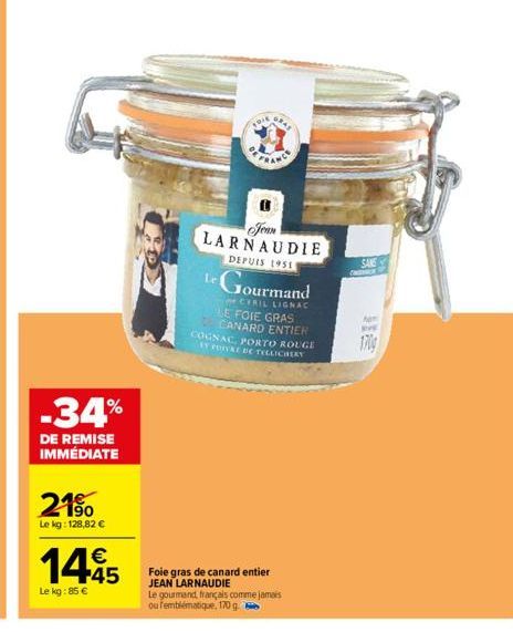 21%  Le kg: 128,82 €  -34%  DE REMISE IMMÉDIATE  1445  Le kg: 85 €  Foie gras de canard entier JEAN LARNAUDIE  LARNAUDIE  DEPUIS 1951  Le gourmand, français comme jamais ou femblématique, 170 g  Le Go