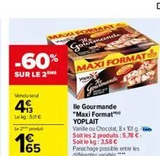 -60%  sur le 2 me  vendu seul  493  le kg: 531€  le 2 produit  1€  maxi format  panes  gowimands  twen  maxi format  fre  t7  yourmande  lle gourmande "maxi format" yoplait  vanille ou chocolat, 8x 10