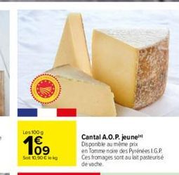 Les 100g  109  Sot 10.90 € kg  Cantal A.O.P. jeune Disponible au même prix en Tomme noire des Pyrénées L.G.P. Ces fromages sont au lait pasteurisé de vache. 