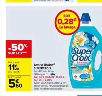 -50%  sur le 2  vendu soul  11⁹0  lel:373€  le 2 produt  5%  lessive liquide supercroix  bora bora ou japon,  soit  0,28€  le lavage  60 lavages, 3 l  soit les 2 produits: 16,80€-soit le l: 2,80 €  au