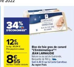 34%  D'ÉCONOMIES  12%  Le kg: 80.94 €  Prix payé encaisse  Soit  E5  €  Romie Fides docuite Au rayon Frais  CARSAUDIE  MINI BLOC DE FOREGRAS DE CANARD  Bloc de foie gras de canard "L'Emblématique"  JE