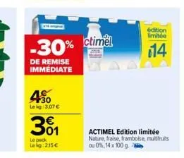 450  lekg: 3.07 €  301  le pack lekg: 215€  -30% ctimel  de remise immédiate  actimel edition limitée nature, fraise, framboise, mulsifruits ou 0%, 14 x 100 g.  édition limitée  14 