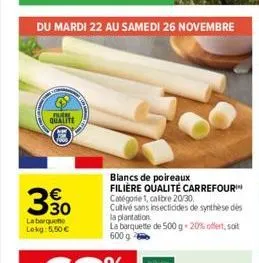 du mardi 22 au samedi 26 novembre  b qualite  30  la barquette lekg: 5,50 €  blancs de poireaux filière qualité carrefour catégorie 1, calibre 20/30 cutivé sans insecticides de synthèse des la plantat