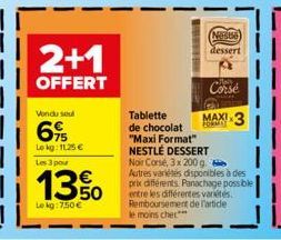 2+1  OFFERT  Vondu soul  69  Lokg: 11,25 € Les 3 pour  13%  Le kg: 7,50 €  Neste dessert  Corse  MAXI 3  Tablette de chocolat "Maxi Format" NESTLÉ DESSERT Noir Corse, 3x 200 g. Autres variétés disponi