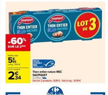 Saupiquet  THON ENTIER  NATURE  -60%  SUR LE 2  Vondu soul  5%  Lokg: 1741 €  Le 2 produt  234  PECHE DURABLE  MSC  Saupiquet  THON ENTIER MATURE  Thon entier nature MSC SAU PIQUET  3x112g  Soit les 2