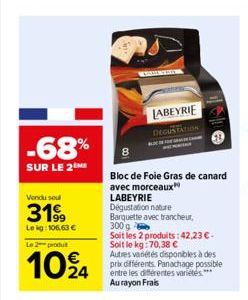 -68%  SUR LE 2  Vendu sel  3199  Le kg: 106,63 €  Le 2 produt  1024  LABEYRIE  DEGUSTATION  Bloc de Foie Gras de canard avec morceaux  LABEYRIE  Dégustation nature  Barquette avec trancheur, 300 g  So