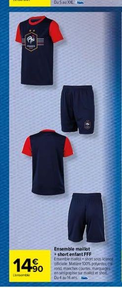 2  FRANCE  14.⁹⁰  €  Lensemble  Ensemble maillot + short enfant FFF Ensemble maillot + short sous licence officielle Matière 100% polyestec co rond, manches courtes, marquages en sedgraphie sur maillo