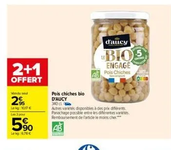 2+1  offert  vondu soul  29  lekg:10.17 € les 3 pour  590  lekg:678 €  pois chiches bio  d'aucy  340 cl  ab  autres variétés disponibles à des prix différents. panachage possible entre les différentes