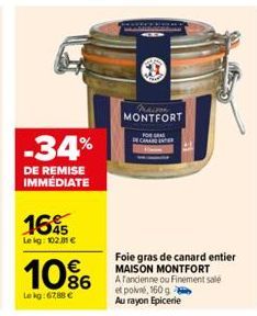 -34%  DE REMISE IMMÉDIATE  1645  Le kg: 102,31 €  10%  Le kg: 67,88 €  Praison MONTFORT  Foie gras de canard entier MAISON MONTFORT  A fancienne ou Finement sale et poi, 160 g  Au rayon Epicerie  CANA