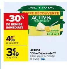 199 lekg: 2,50€  de remise immédiate  349  le kg: 175 €  -30% activia  probiotiques  activi  offre découverte  activia  "offre découverte" citron, vanille ou panaché 16x125g.-60  saveur  citron 