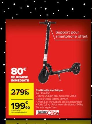 80€  DE REMISE IMMÉDIATE  279% Ride C  1999⁹0  dore LBO C d'éco-participation  Support pour smartphone offert  Trottinette électrique  .Vitesse 25 Km/h Max, Autonomie 20 Km -Moteur 350W, Battede 36V/6