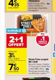 SURGELE  2+1  OFFERT  Vendu seul  39  Lekg: 12,50 €  Les 3 pour  McCain STREET FRIES  750  €  Le kg: 8,33 €  PIZZAIOLO  Bolo di mozza, 470g. Autres variées ou grammages disponibles en magasin  A  +1  