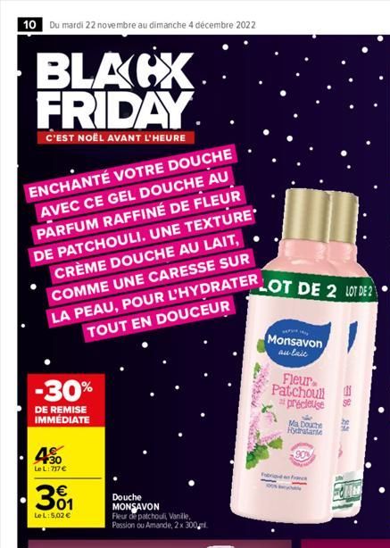 10 Du mardi 22 novembre au dimanche 4 décembre 2022  BLACX FRIDAY  C'EST NOËL AVANT L'HEURE  ENCHANTÉ VOTRE DOUCHE AVEC CE GEL DOUCHE AU PARFUM RAFFINÉ DE FLEUR DE PATCHOULI. UNE TEXTURE CRÈME DOUCHE 