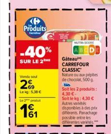 K Produits  -40%  SUR LE 2 ME  Vendu sou  26  Le kg: 5.38 €  Le 2 produt  MUTH-SCORE  Gâteau CARREFOUR CLASSIC  Nature ou aux pépites de chocolat, 500 g. H Soit les 2 produits: 4,30 €-Soit le kg: 4,30