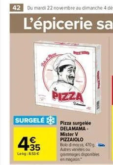 4.35  €  lekg: 8,53 €  surgelé pizza surgelée  delamama- mister v  pizza  delen  pizzaiolo  bolo di mozza, 470g. autres variées ou grammages disponibles en magasin 