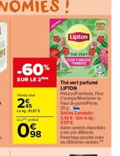 -60%  SUR LE 2 ME  Vendu sou  245  Lekg:8167 €  Le 2 produt  € 98  Lipton  THE VERT FLEUR D'HIBISCUS FRAMBOISE  Thé vert parfumé LIPTON Hibiscus/Framboise, Fleur d'oranger/Mandarine ou Fleur de jasmin