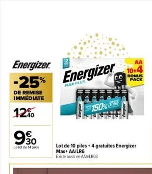 energizer -25%  de remise immédiate  12%  €  990  le lot de 14 pos  energizer  max plus  conser  listing  150%  lot de 10 piles + 4 gratuites energizer  max+ aa/lr6  existe aussi en aaa/lr03  aa  10+4