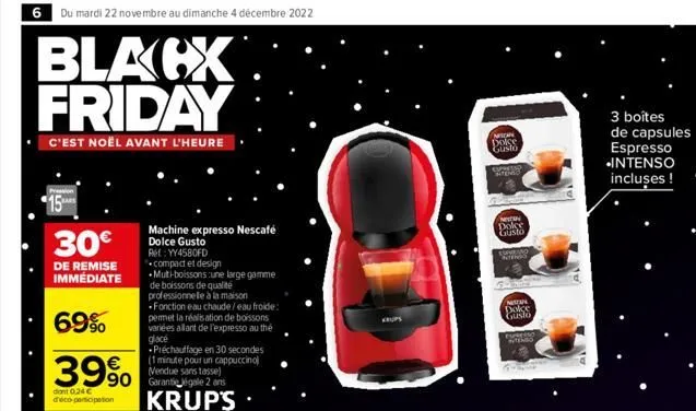 6 du mardi 22 novembre au dimanche 4 décembre 2022  blacx friday  c'est noël avant l'heure  30€  de remise immédiate  69%  39%  dant 0,24 € d'éco-participation  machine expresso nescafé dolce gusto re