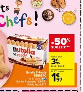 chefs!  nutella b-ready  15  nutella b-ready ferrero  par 15, 330 g soit les 2 produits: 5.92€ soit le kg:8,97 €  -50%  sur le 2 me  vendu seul  395  lekg: 1197 €  le 2 produ 