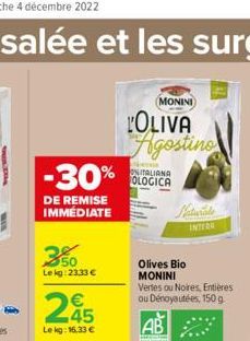 -30%  DE REMISE IMMÉDIATE  350  Le kg: 23,33 €  245  Le kg: 16.33 €  MONINI  L'OLIVA Agostino  Nem ONITALIANA OLOGICA  Olives Bio MONINI  Vertes ou Noires, Entières ou Dénoyautées, 150 g.  AB  INTERE 