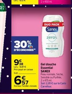 30%  D'ÉCONOMIES  998  LeL:9,87 €  Prix payé en caisse Sot  DUO PACK Sanex  657  €  Remise Fide dedute Carrefour.  zero%  Gel douche Essential SANEX  Peau normale, Séche. Sensible ou Purifiée, 2x475 m