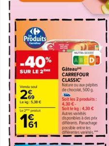 K Produits  -40%  SUR LE 2 ME  Vendu sou  26  Le kg: 5.38 €  Le 2 produt  MUTH-SCORE  Gâteau CARREFOUR CLASSIC  Nature ou aux pépites de chocolat, 500 g. H Soit les 2 produits: 4,30 €-Soit le kg: 4,30