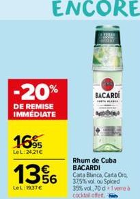 -20% BACARDI  DE REMISE IMMEDIATE  16%  LeL:24,21€  13%  Le L:19,37 €  Rhum de Cuba BACARDI Carta Blanca, Carta Oro, 37,5% vol. ou Spiced 35% vol., 70 d 1 verre à cocktail offert.  