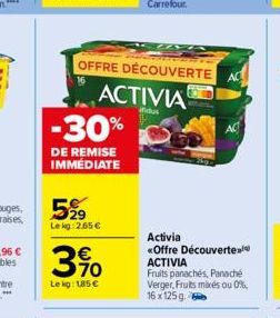 -30%  DE REMISE IMMÉDIATE  OFFRE DÉCOUVERTE  ACTIVIA  ifidus  5%9  Le kg:2.65 €  390  Le kg: 185 €  AC  Activia «Offre Découverte ACTIVIA  AC  Fruits panachés, Panaché Verger, Fruits mixés ou 0% 16x 1