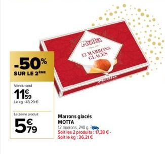 -50%  SUR LE 2 ME  Vendu seul  119  Lokg: 48,29 €  Le 2ème produit  599  Molla 12 MARRONS GLACES  Mala  Marrons glacés MOTTA 12 marrons, 240 g. Soit les 2 produits : 17,38 € - Soit le kg: 36,21 € 