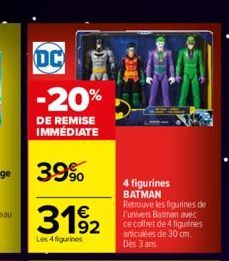 OC  -20%  DE REMISE IMMÉDIATE  39%  3192  Les 4 figurines  4 figurines BATMAN Retrouve les figurines de l'univers Batman avec ce coffret de 4 figurines articulées de 30 cm. Des 3 ans 