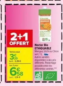 2+1  offert  vondu soul  39  le l: 3.29 € les 3 pour  le l: 2.19 €  mangue  nectar bio ethiquable mangue, litchi ou citron  vert, 1l autres variétés  disponibles à des prix différents. panachage possi