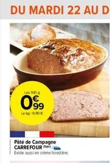 les 100 g  0899  le kg: 9,90 €  paté de campagne carrefour  existe aussi en crème forestiere. 