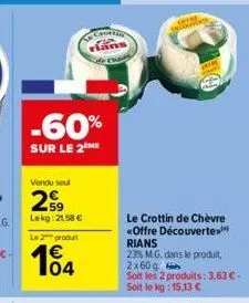 -60%  sur le 2 me  vendu seul  259  lekg:21,58 €  le prod  104  crottin  trekvent  le crottin de chèvre «offre découverte rians  23% m.g. dans le produit, 2x60g  soit les 2 produits: 3,63 €-soit le kg