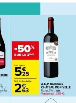-50%  SUR LE 2 ME  Les 2 pour  525  Soit Le bouteille  263  Indra  DE NIVELLE  A.O.P. Bordeaux CHÂTEAU DE NIVELLE Rouge, 75 cl. Vendu seul : 3,50 €. 