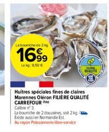 La bourriche de 2 kg  1699  Le kg: 8,50 €  FUCH  QUALITE  Huitres spéciales fines de claires Marennes Oléron FILIÈRE QUALITÉ CARREFOUR  Calibre n° 3.  La boumiche de 2 douzaines, soit 2 kg Existe auss