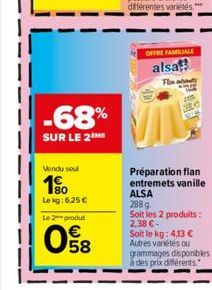 -68%  SUR LE 2  Vendu seul  10  Lekg: 6,25 €  Le 2 produ  E5  58  OFFRE FAMILIALE  alsa! The  Préparation flan entremets vanille  ALSA 288 g  Soit les 2 produits: 2,38 €- Soit le kg: 4,13 € Autres var