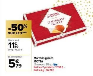 -50%  sur le 2 me  vendu seul  119  lokg: 48,29 €  le 2ème produit  599  molla 12 marrons glaces  mala  marrons glacés motta 12 marrons, 240 g. soit les 2 produits : 17,38 € - soit le kg: 36,21 € 