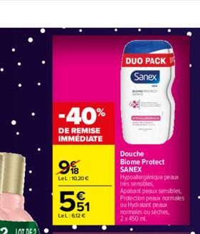 -40%  DE REMISE IMMÉDIATE  9  B  LeL: 10,20 €  5%  551  LeL: 6,12 €  DUO PACK  Sanex  Douche Biome Protect  SANEX  Hypoallergénique peaux tres sensibles, Apaisant peaux sensibles, Protection peaux nor