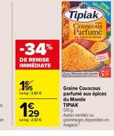 -34%  DE REMISE IMMÉDIATE  195  Lekg: 3,82 €  12⁹  €  Lekg: 2,53 €  Tipiak  Couscous Parfumé  Mod  Graine Couscous parfumé aux épices du Monde ΤΙΡΙΑΚ  510 g  Autres variétés ou  grammages disponibles 