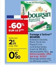 -60%  sur le 2 me  vendu seul  225  lekg: 15 €  le 2 produt  0%  sin  boursin  echalote& ciboulette  fromage à tartiner¹ boursin  echalote & ciboulette. polvre, trio de noix, figues & 3 noix  ou all &