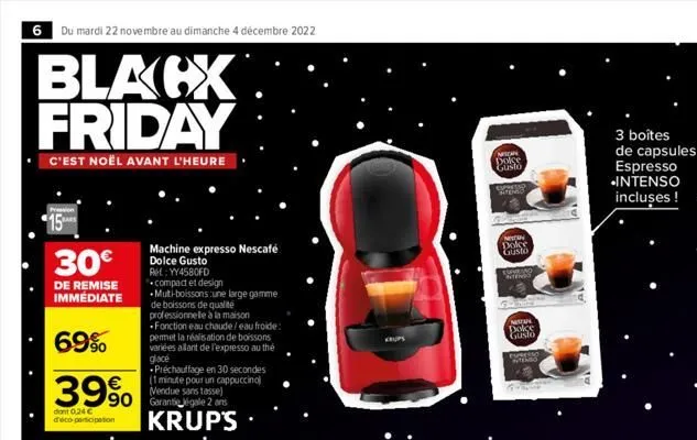 6 du mardi 22 novembre au dimanche 4 décembre 2022  blacx friday  c'est noël avant l'heure  30€  de remise immédiate  69%  39%  dant 0,24 € d'éco-participation  machine expresso nescafé dolce gusto re